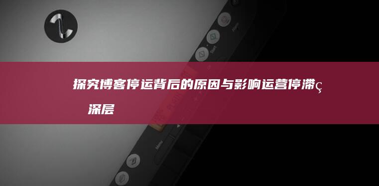 探究博客停运背后的原因与影响：运营停滞的深层解析