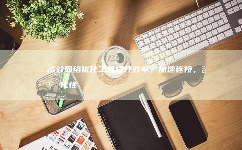 高效网络优化工具：提升效率，加速连接，优化性能