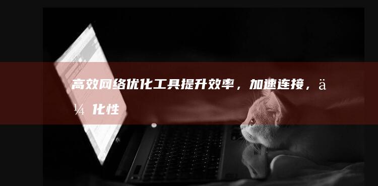 高效网络优化工具：提升效率，加速连接，优化性能